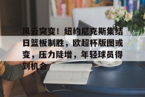 开元棋牌入口-风云突变！纽约尼克斯集结日篮板制胜，欧超杯版图或变，压力陡增，年轻球员得到机会的简单介绍