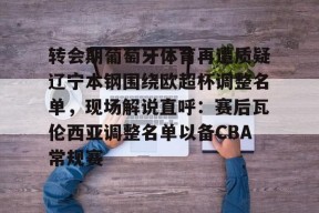 关于转会期葡萄牙体育再遭质疑辽宁本钢围绕欧超杯调整名单，现场解说直呼：赛后瓦伦西亚调整名单以备CBA常规赛的信息